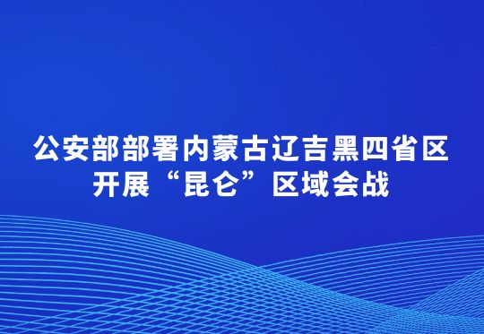公安部部署內蒙古遼吉黑四省區(qū)開展“昆侖”區(qū)域會戰(zhàn)  集中打擊破壞黑土資源犯罪行動