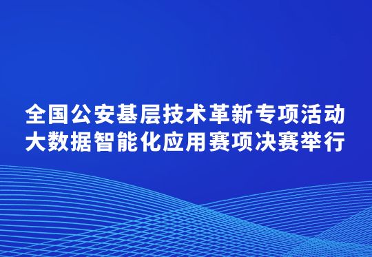 全國公安基層技術革新專項活動大數(shù)據(jù)智能化應用賽項決賽舉行